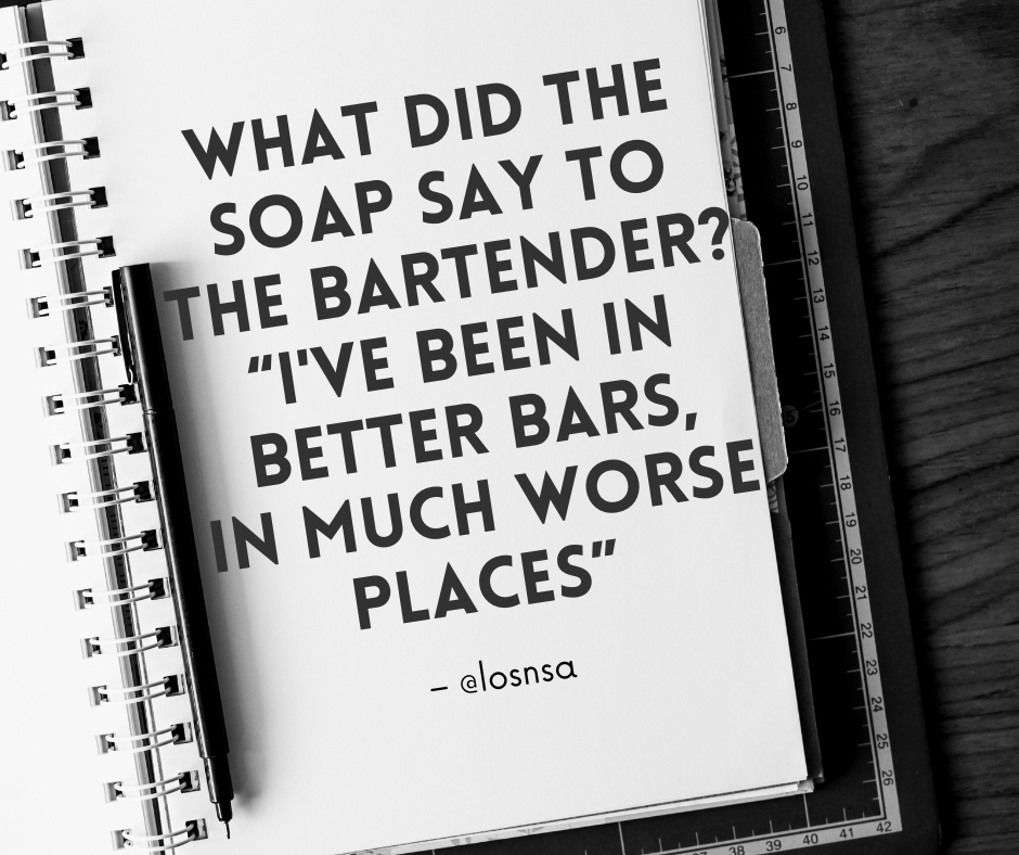 What did the Soap say to the bartender? “I've been in better bars, in much worse places”