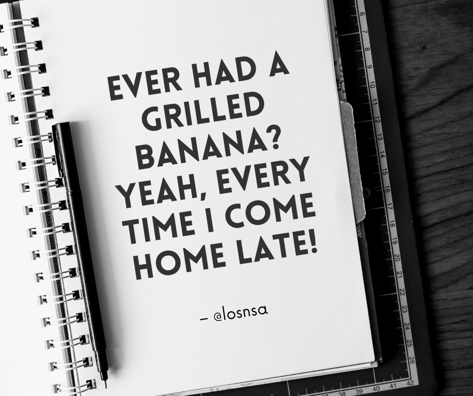 Ever had a grilled banana? Yeah, every time i come home late!